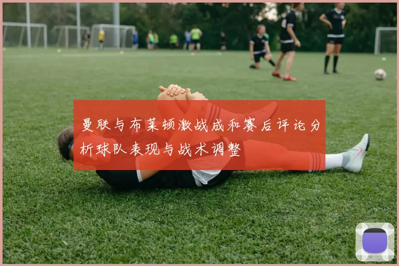 曼联与布莱顿激战成和赛后评论分析球队表现与战术调整