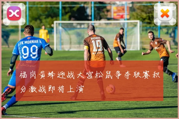 福岗黄蜂迎战大宫松鼠争夺联赛积分激战即将上演