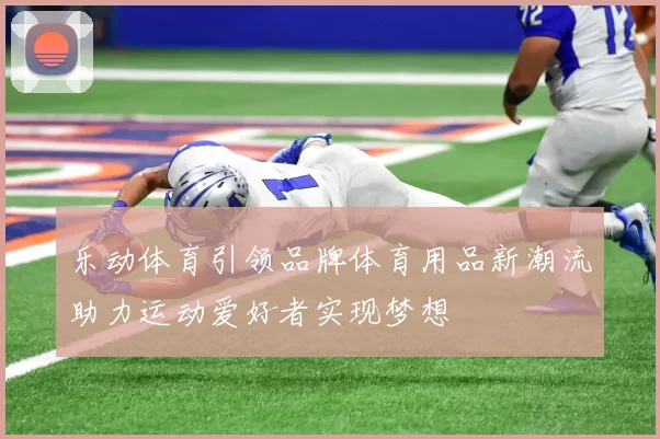 乐动体育引领品牌体育用品新潮流助力运动爱好者实现梦想