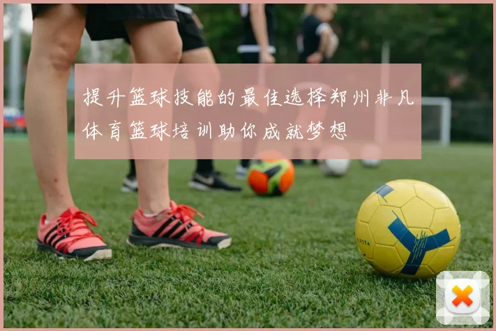 提升篮球技能的最佳选择郑州非凡体育篮球培训助你成就梦想