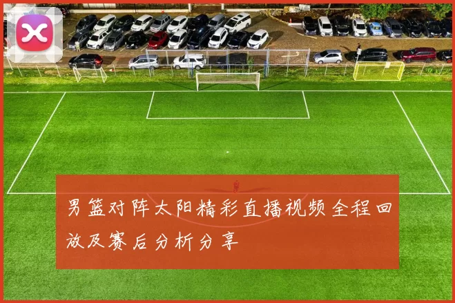 男篮对阵太阳精彩直播视频全程回放及赛后分析分享