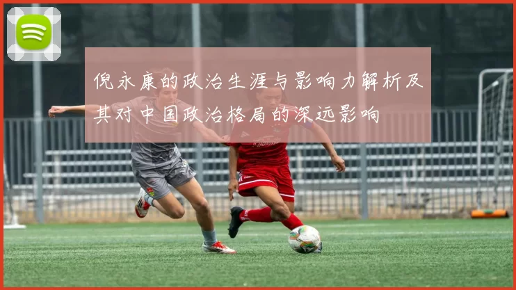 倪永康的政治生涯与影响力解析及其对中国政治格局的深远影响