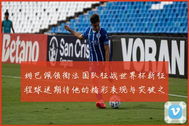 姆巴佩领衔法国队征战世界杯新征程球迷期待他的精彩表现与突破之旅