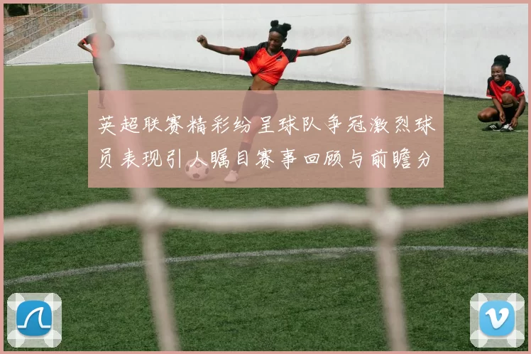 英超联赛精彩纷呈球队争冠激烈球员表现引人瞩目赛事回顾与前瞻分析