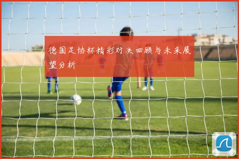 德国足协杯精彩对决回顾与未来展望分析