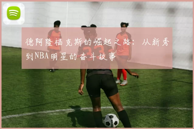 德阿隆福克斯的崛起之路：从新秀到NBA明星的奋斗故事