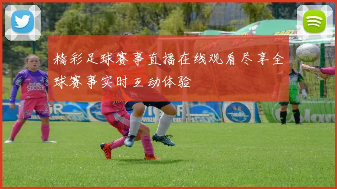 精彩足球赛事直播在线观看尽享全球赛事实时互动体验