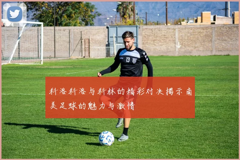 科洛科洛与科林的精彩对决揭示南美足球的魅力与激情
