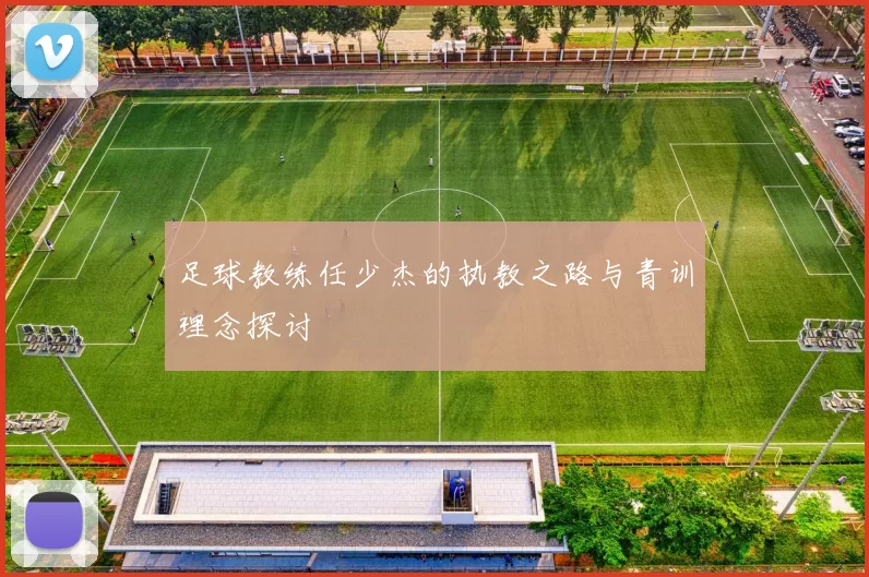 足球教练任少杰的执教之路与青训理念探讨