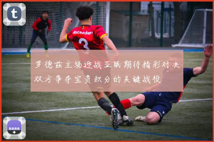 罗德兹主场迎战亚眠期待精彩对决双方争夺宝贵积分的关键战役