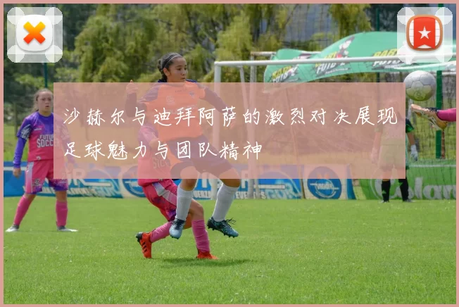 沙赫尔与迪拜阿萨的激烈对决展现足球魅力与团队精神
