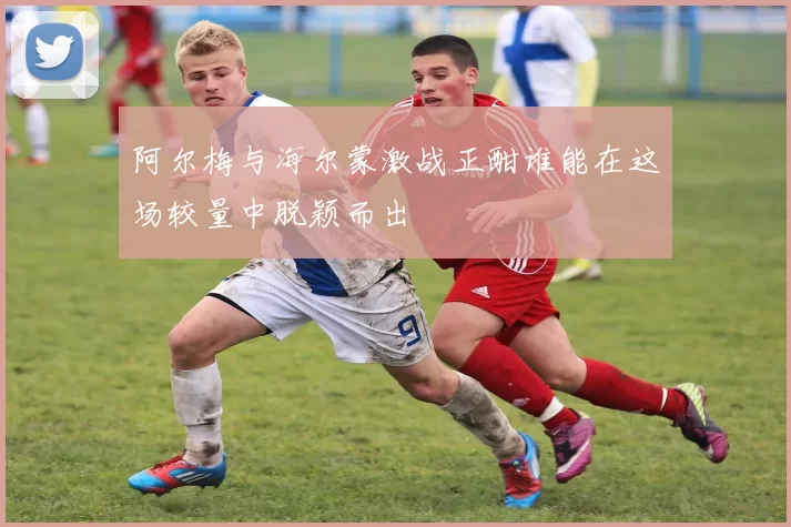 阿尔梅与海尔蒙激战正酣谁能在这场较量中脱颖而出
