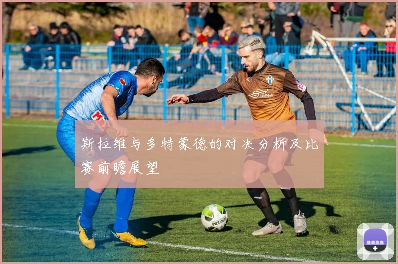 斯拉维与多特蒙德的对决分析及比赛前瞻展望